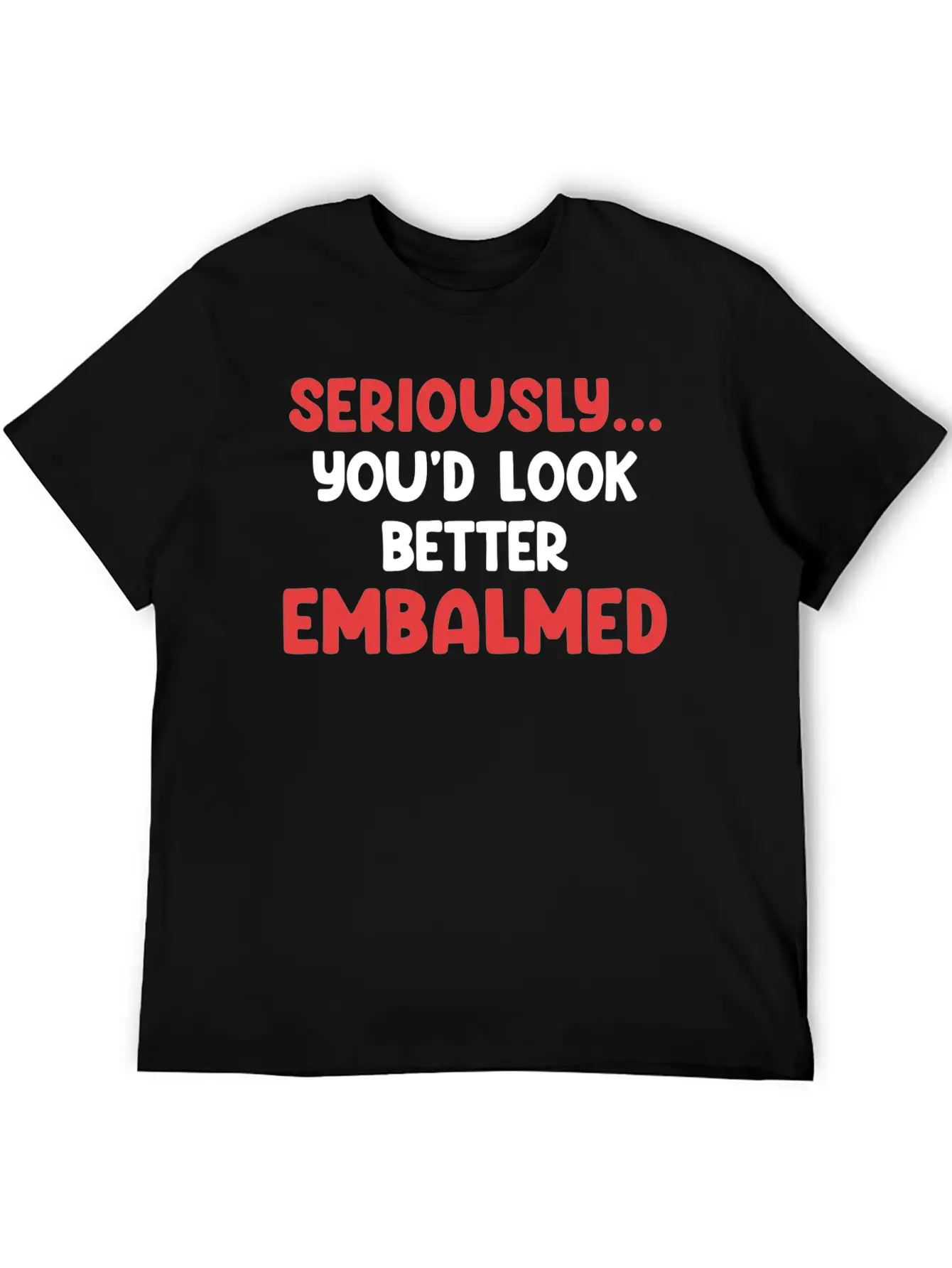 Seriously You'd Look Better Embalmed Funny Casual Graphic T-Shirt – Simple And Comfortable Daily Wear